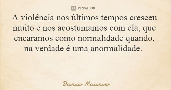 A violência nos últimos tempos cresceu muito e nos acostumamos com ela, que encaramos como normalidade quando, na verdade é uma anormalidade.... Frase de Damião Maximino.