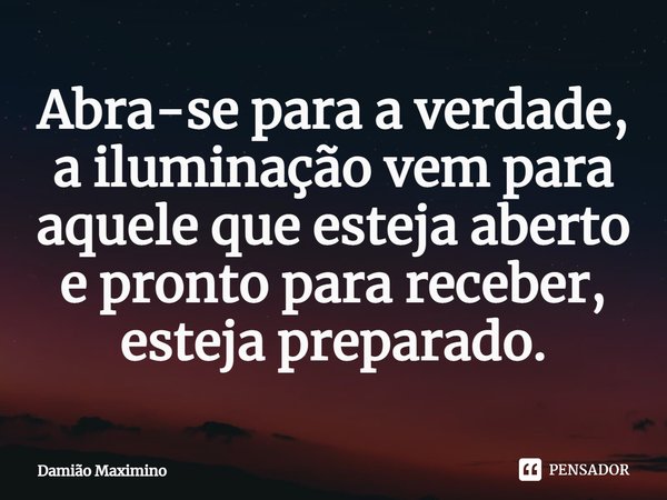 ⁠Abra-se para a verdade, a iluminação vem para aquele que esteja aberto e pronto para receber, esteja preparado.... Frase de Damião Maximino.