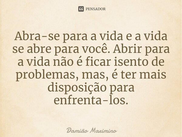 ⁠Abra-se para a vida e a vida se abre para você. Abrir para a vida não é ficar isento de problemas, mas, é ter mais disposição para enfrenta-los.... Frase de Damião Maximino.