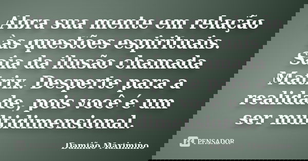 Abra sua mente em relação às questões espirituais. Saia da ilusão chamada Matrix. Desperte para a realidade, pois você é um ser multidimensional.... Frase de Damião Maximino.