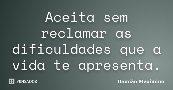 Aceita sem reclamar as dificuldades que a vida te apresenta.... Frase de Damião Maximino.