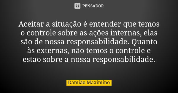 Aceitar a situação é entender que temos o controle sobre as ações internas, elas são de nossa responsabilidade. Quanto às externas, não temos o controle e estão... Frase de Damião Maximino.