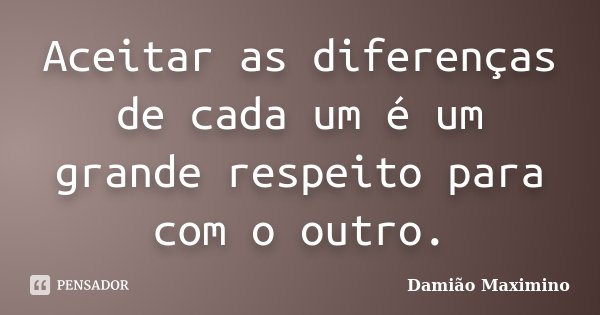 Aceitar as diferenças de cada um é um grande respeito para com o outro.... Frase de Damião Maximino.