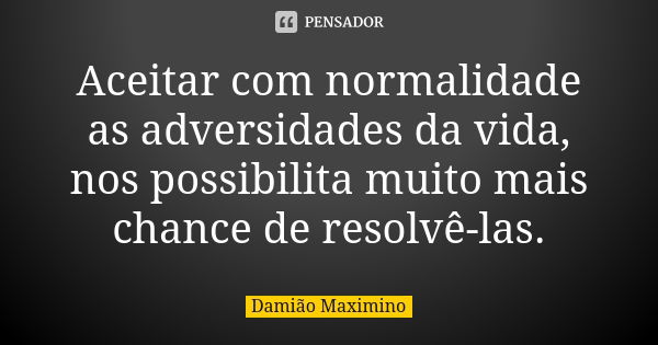 Aceitar com normalidade as adversidades da vida, nos possibilita muito mais chance de resolvê-las.... Frase de Damião Maximino.