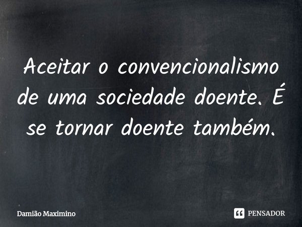 ⁠Aceitar o convencionalismo de uma sociedade doente. É se tornar doente também.... Frase de Damião Maximino.