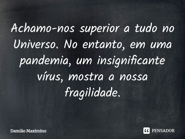 ⁠Achamo-nos superior a tudo no Universo. No entanto, em uma pandemia, um insignificante vírus, mostra a nossa fragilidade.... Frase de Damião Maximino.