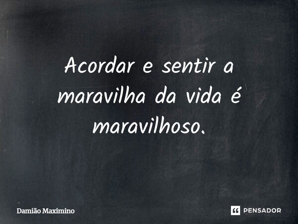 ⁠Acordar e sentir a maravilha da vida é maravilhoso.... Frase de Damião Maximino.