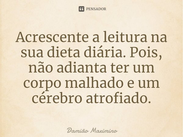 ⁠Acrescente a leitura na sua dieta diária. Pois, não adianta ter um corpo malhado e um cérebro atrofiado.... Frase de Damião Maximino.