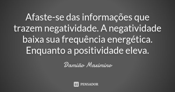 Afaste-se das informações que trazem negatividade. A negatividade baixa sua frequência energética. Enquanto a positividade eleva.... Frase de Damião Maximino.