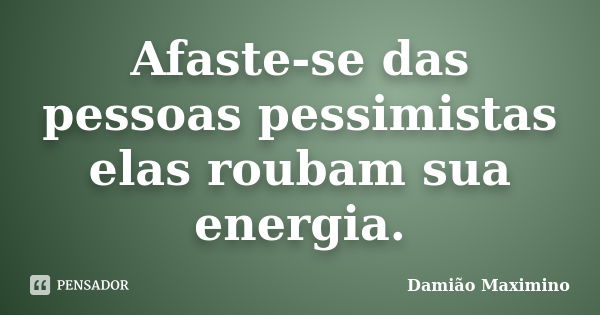 Afaste-se das pessoas pessimistas elas roubam sua energia.... Frase de Damião Maximino.