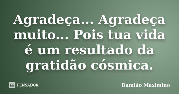 Agradeça... Agradeça muito... Pois tua vida é um resultado da gratidão cósmica.... Frase de Damião Maximino.