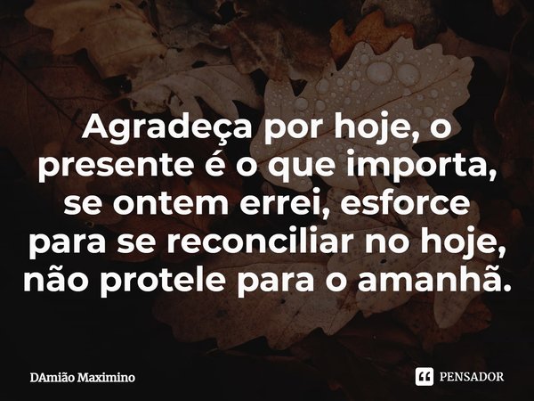 Agradeça por hoje, o presente é o que importa, se ontem errei, esforce para se reconciliar no hoje, não protele para o amanhã.⁠... Frase de Damião Maximino.