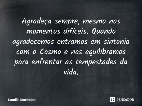 ⁠Agradeça sempre, mesmo nos momentos difíceis. Quando agradecemos entramos em sintonia com o Cosmo e nos equilibramos para enfrentar as tempestades da vida.... Frase de Damião Maximino.