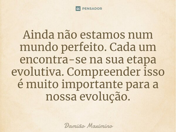 ⁠Ainda não estamos num mundo perfeito. Cada um encontra-se na sua etapa evolutiva. Compreender isso é muito importante para a nossa evolução.... Frase de Damião Maximino.