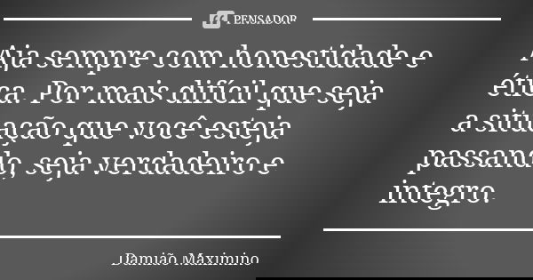 Aja sempre com honestidade e ética. Por mais difícil que seja a situação que você esteja passando, seja verdadeiro e integro.... Frase de Damião Maximino.