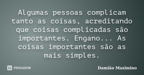 Algumas pessoas complicam tanto as coisas, acreditando que coisas complicadas são importantes. Engano... As coisas importantes são as mais simples.... Frase de Damião Maximino.