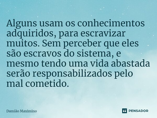 ⁠Alguns usam os conhecimentos adquiridos, para escravizar muitos. Sem perceber que eles são escravos do sistema, e mesmo tendo uma vida abastada serão responsab... Frase de Damião Maximino.