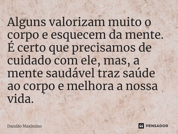 ⁠Alguns valorizam muito o corpo e esquecem da mente. É certo que precisamos de cuidado com ele, mas, a mente saudável traz saúde ao corpo e melhora a nossa vida... Frase de Damião Maximino.
