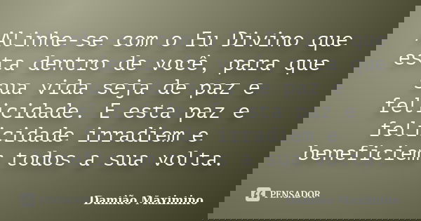 Alinhe-se com o Eu Divino que esta dentro de você, para que sua vida seja de paz e felicidade. E esta paz e felicidade irradiem e beneficiem todos a sua volta.... Frase de Damião Maximino.