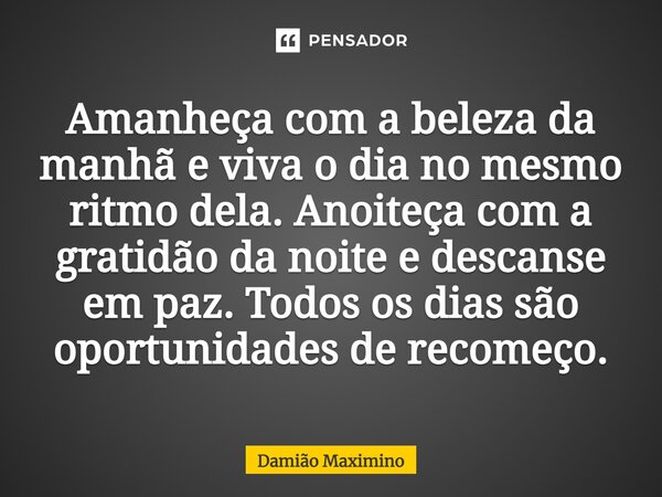 ⁠Amanheça com a beleza da manhã e viva o dia no mesmo ritmo dela. Anoiteça com a gratidão da noite e descanse em paz. Todos os dias são oportunidades de recomeç... Frase de Damião Maximino.