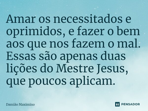 ⁠Amar os necessitados e oprimidos, e fazer o bem aos que nos fazem o mal. Essas são apenas duas lições do Mestre Jesus, que poucos aplicam.... Frase de Damião Maximino.