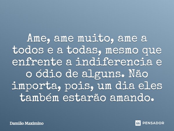 ⁠Ame, ame muito, ame a todos e a todas, mesmo que enfrente a indiferencia e o ódio de alguns. Não importa, pois, um dia eles também estarão amando.... Frase de Damião Maximino.