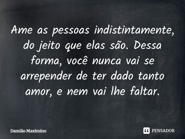 ⁠Ame as pessoas indistintamente, do jeito que elas são. Dessa forma, você nunca vai se arrepender de ter dado tanto amor, e nem vai lhe faltar.... Frase de Damião Maximino.