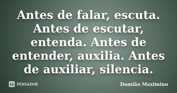 Antes de falar, escuta. Antes de escutar, entenda. Antes de entender, auxilia. Antes de auxiliar, silencia.... Frase de Damião Maximino.