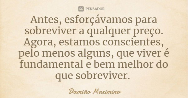 Antes, esforçávamos para sobreviver a qualquer preço. Agora, estamos conscientes, pelo menos alguns, que viver é fundamental e bem melhor do que sobreviver.... Frase de Damião Maximino.