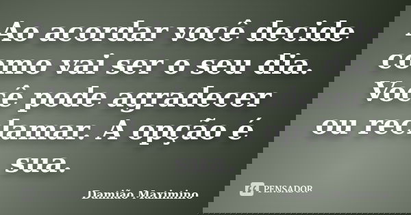 Ao acordar você decide como vai ser o seu dia. Você pode agradecer ou reclamar. A opção é sua.... Frase de Damião Maximino.