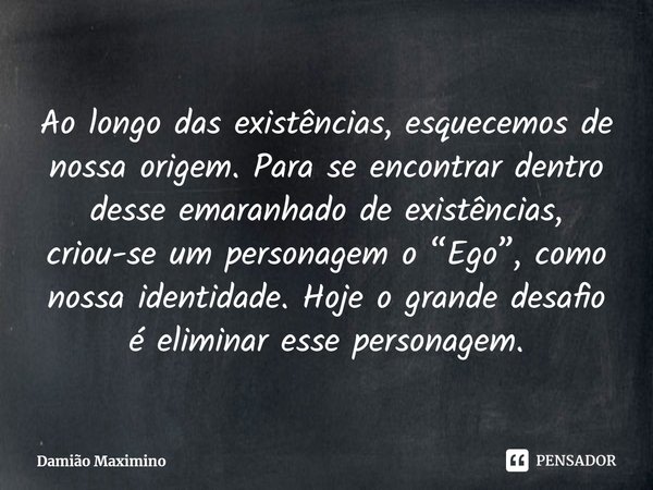 ⁠Ao longo das existências, esquecemos de nossa origem. Para se encontrar dentro desse emaranhado de existências, criou-se um personagem o “Ego”, como nossa iden... Frase de Damião Maximino.