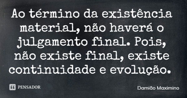 Ao término da existência material, não haverá o julgamento final. Pois, não existe final, existe continuidade e evolução.... Frase de Damião Maximino.