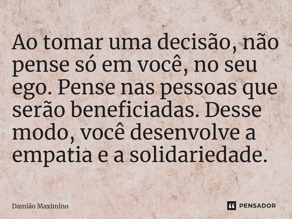 ⁠Ao tomar uma decisão, não pense só em você, no seu ego. Pense nas pessoas que serão beneficiadas. Desse modo, você desenvolve a empatia e a solidariedade.... Frase de Damião Maximino.