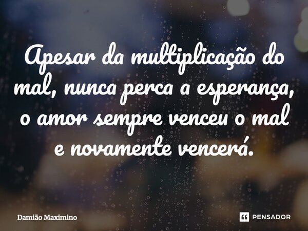 ⁠Apesar da multiplicação do mal, nunca perca a esperança, o amor sempre venceu o mal e novamente vencerá.... Frase de Damião Maximino.