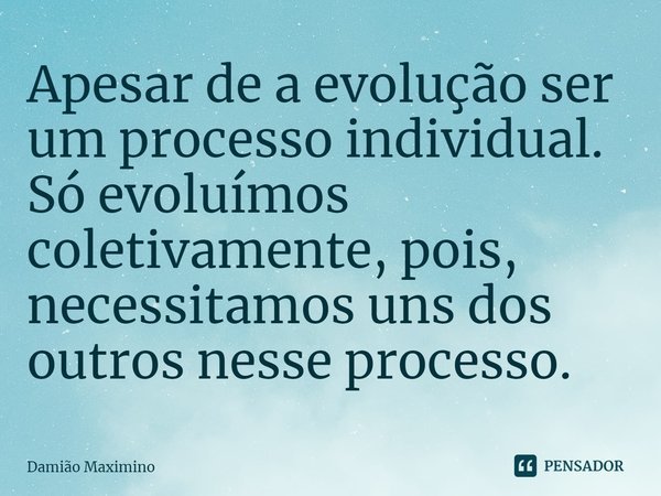Apesar de a evolução ser um processo individual. Só evoluímos coletivamente, pois, necessitamos uns dos outros nesse processo.... Frase de Damião Maximino.