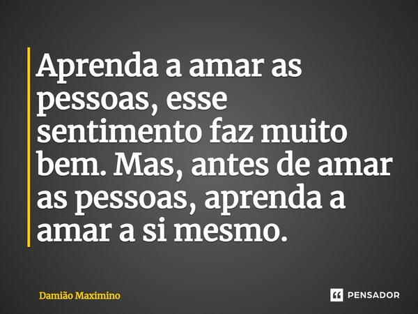 ⁠Aprenda a amar as pessoas, esse sentimento faz muito bem. Mas, antes de amar as pessoas, aprenda a amar a si mesmo.... Frase de Damião Maximino.