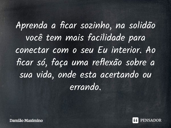 ⁠Aprenda a ficar sozinho, na solidão você tem mais facilidade para conectar com o seu Eu interior. Ao ficar só, faça uma reflexão sobre a sua vida, onde esta ac... Frase de Damião Maximino.