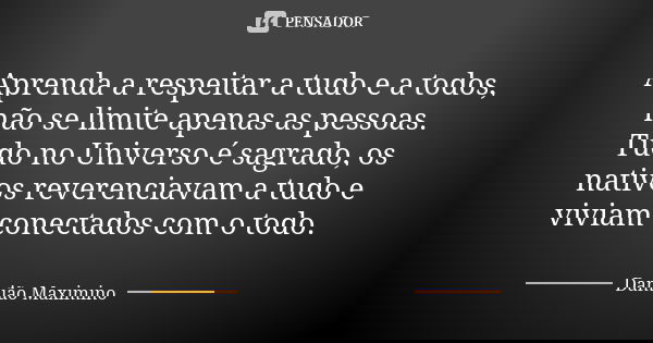 Aprenda a respeitar a tudo e a todos, não se limite apenas as pessoas. Tudo no Universo é sagrado, os nativos reverenciavam a tudo e viviam conectados com o tod... Frase de Damião Maximino.