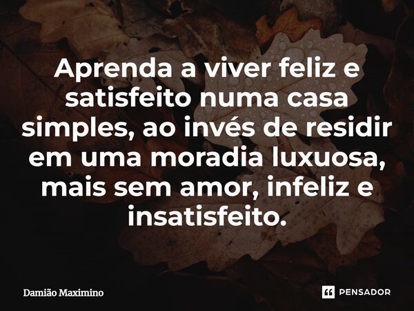 Aprenda a viver feliz e satisfeito numa casa simples, ao invés de residir em uma moradia luxuosa, mais sem amor, infeliz e insatisfeito.... Frase de Damião Maximino.