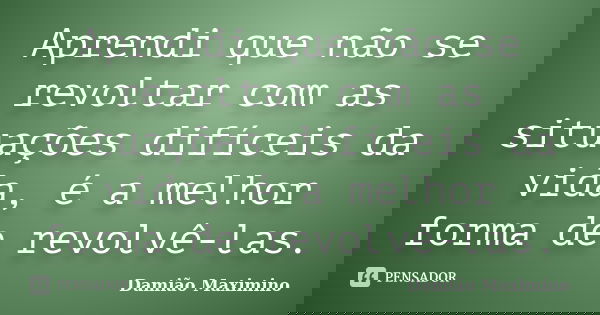 Aprendi que não se revoltar com as situações difíceis da vida, é a melhor forma de revolvê-las.... Frase de Damião Maximino.