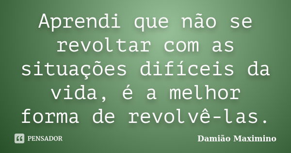 Aprendi que não se revoltar com as situações difíceis da vida, é a melhor forma de revolvê-las.... Frase de Damião Maximino.