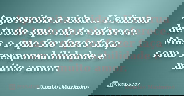 Aproveita a vida... Usufrua de tudo que ela te oferece. Mas o que for fazer faça com responsabilidade e muito amor.... Frase de Damião Maximino.