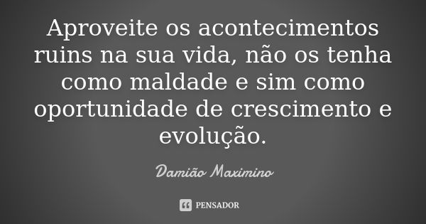 Aproveite os acontecimentos ruins na sua vida, não os tenha como maldade e sim como oportunidade de crescimento e evolução.... Frase de Damião Maximino.