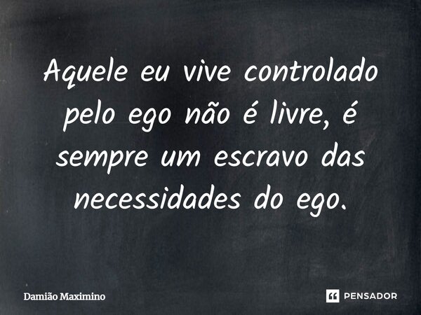 ⁠Aquele eu vive controlado pelo ego não é livre, é sempre um escravo das necessidades do ego.... Frase de Damião Maximino.