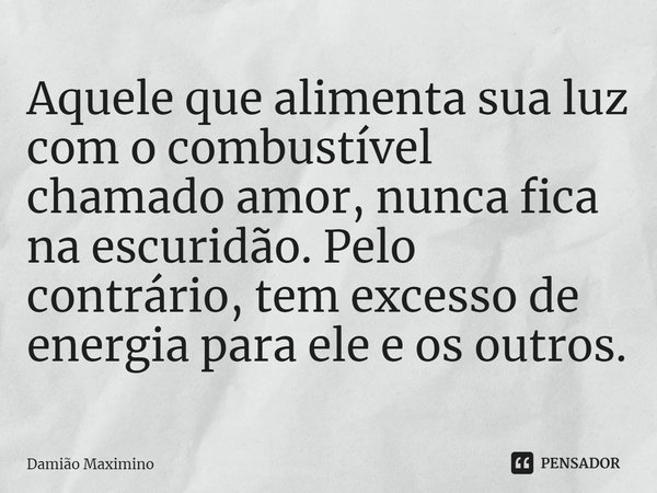 Aquele que alimenta sua luz com o combustível chamado amor, nunca fica na escuridão. Pelo contrário, tem excesso de energia para ele e os outros.... Frase de Damião Maximino.