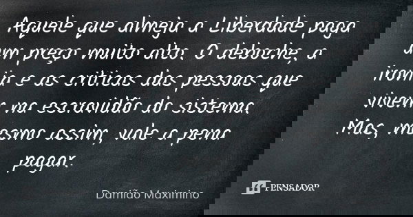 Aquele que almeja a Liberdade paga um preço muito alto. O deboche, a ironia e as criticas das pessoas que vivem na escravidão do sistema. Mas, mesmo assim, vale... Frase de Damião Maximino.