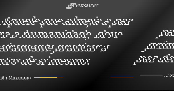 Aquele que almeja a paz para a humanidade, deve primeiramente praticar a paz dentro de si mesmo.... Frase de Damião Maximino.