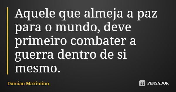 Aquele que almeja a paz para o mundo, deve primeiro combater a guerra dentro de si mesmo.... Frase de Damião Maximino.