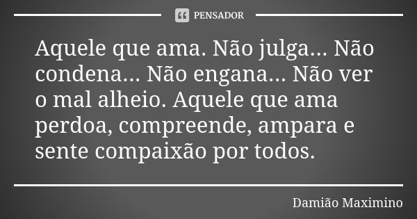 Aquele que ama. Não julga... Não condena... Não engana... Não ver o mal alheio. Aquele que ama perdoa, compreende, ampara e sente compaixão por todos.... Frase de Damião Maximino.