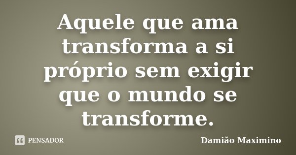 Aquele que ama transforma a si próprio sem exigir que o mundo se transforme.... Frase de Damião Maximino.